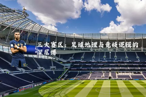 三大赛区:足球地理与竞技逻辑的深层博弈