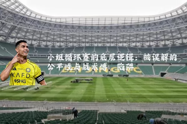 小组循环赛的底层逻辑：被误解的公平性与战术博弈陷阱