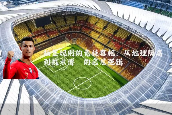 抽签规则的竞技真相：从地理隔离到战术博弈的底层逻辑